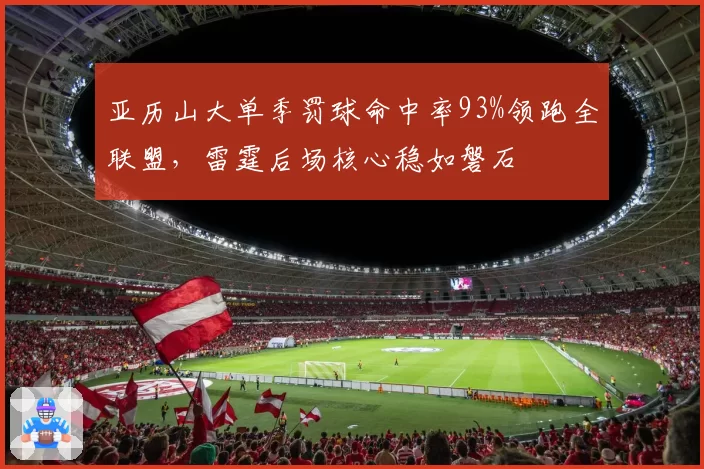 亚历山大单季罚球命中率93%领跑全联盟,雷霆后场核心稳如磐石