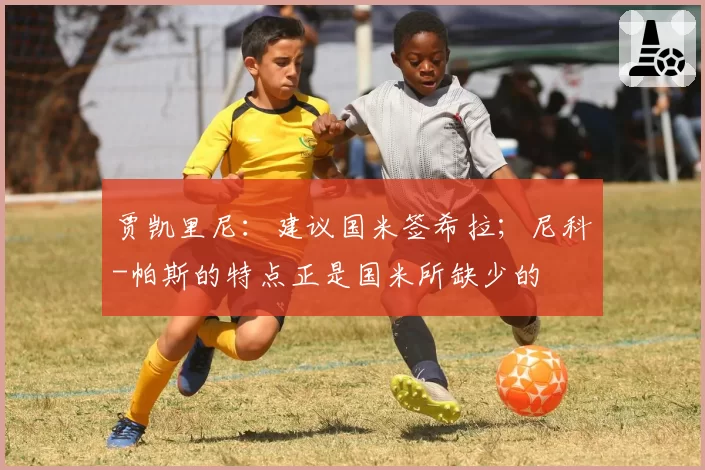 贾凯里尼：建议国米签希拉；尼科-帕斯的特点正是国米所缺少的