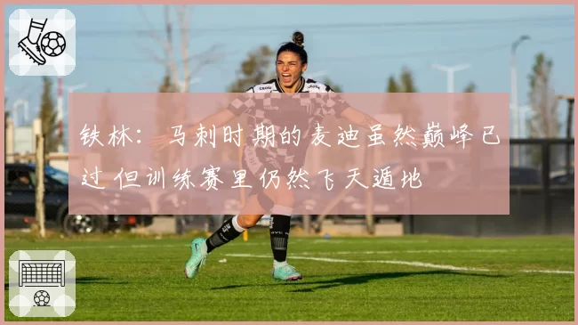 铁林:马刺时期的麦迪虽然巅峰已过 但训练赛里仍然飞天遁地