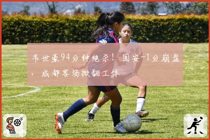 韦世豪94分钟绝杀!国安-1分崩盘,成都客场掀翻工体