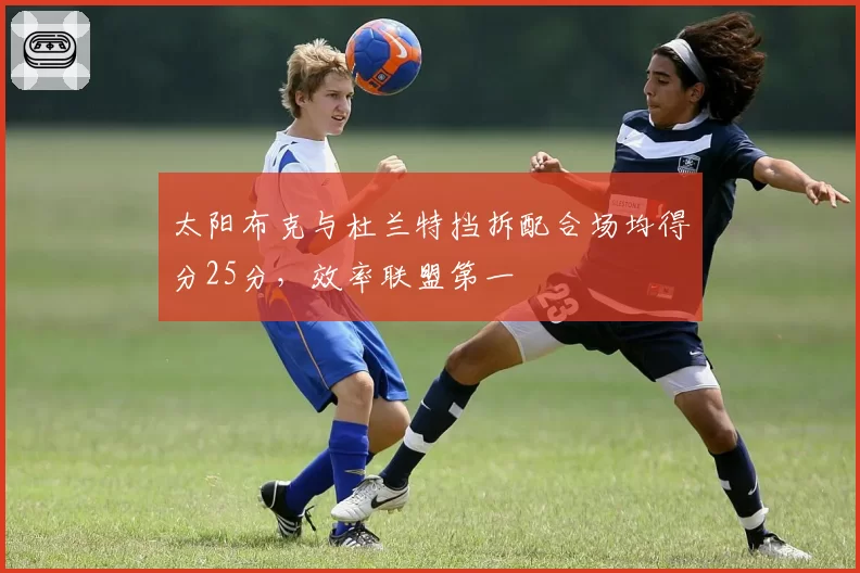 太阳布克与杜兰特挡拆配合场均得分25分,效率联盟第一
