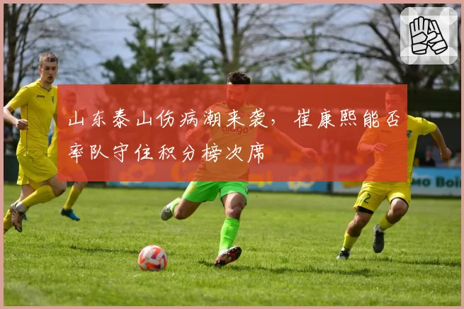 山东泰山伤病潮来袭,崔康熙能否率队守住积分榜次席