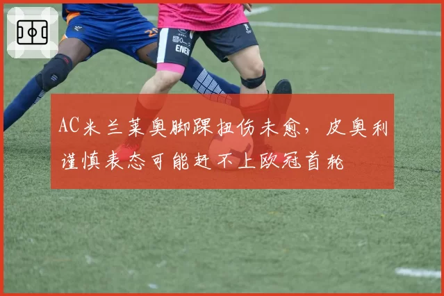 AC米兰莱奥脚踝扭伤未愈,皮奥利谨慎表态可能赶不上欧冠首轮