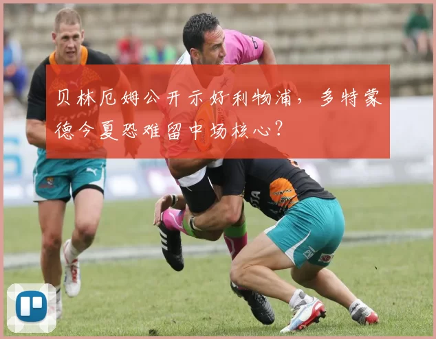 贝林厄姆公开示好利物浦，多特蒙德今夏恐难留中场核心？