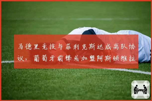 马德里竞技与菲利克斯达成离队协议，葡萄牙前锋或加盟阿斯顿维拉
