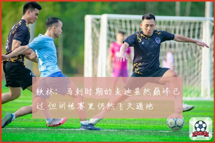 铁林：马刺时期的麦迪虽然巅峰已过 但训练赛里仍然飞天遁地