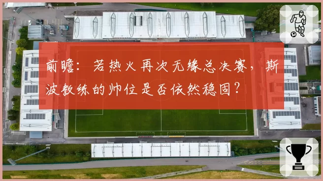 前瞻：若热火再次无缘总决赛，斯波教练的帅位是否依然稳固？