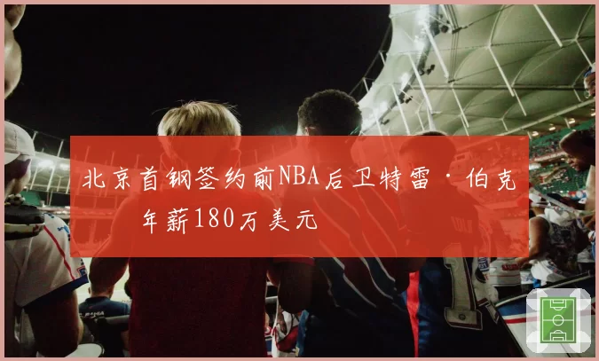 北京首钢签约前NBA后卫特雷·伯克,年薪180万美元
