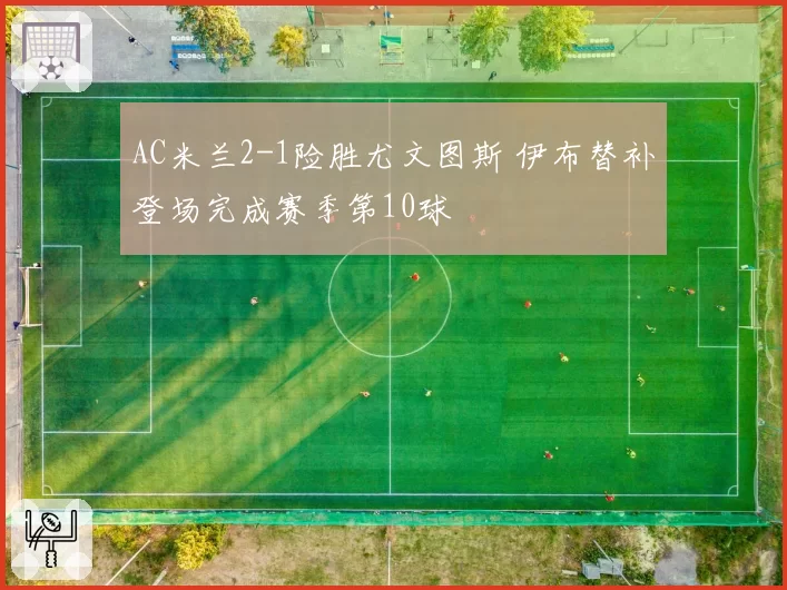 AC米兰2-1险胜尤文图斯 伊布替补登场完成赛季第10球