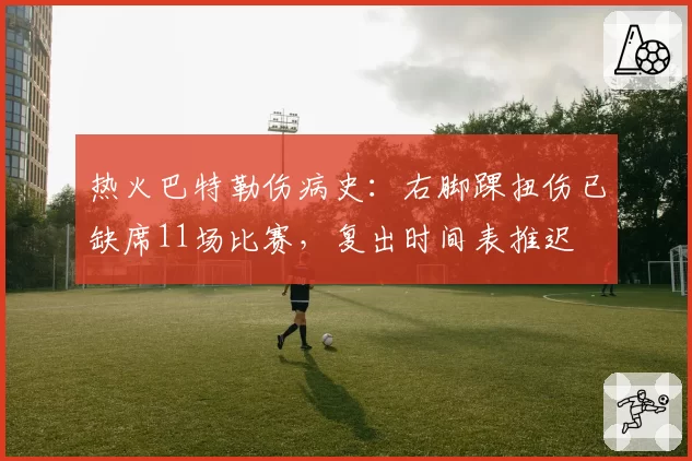 热火巴特勒伤病史:右脚踝扭伤已缺席11场比赛,复出时间表推迟