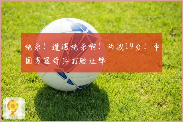 绝杀！遭遇绝杀啊！两战19分！中国男篮奇兵打脸杜锋