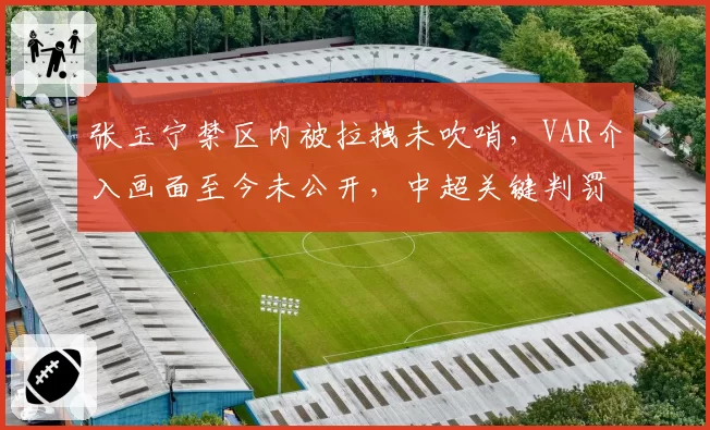 张玉宁禁区内被拉拽未吹哨，VAR介入画面至今未公开，中超关键判罚透明度再遭拷问
