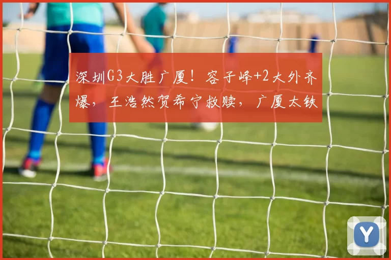 深圳G3大胜广厦!容子峰+2大外齐爆,王浩然贺希宁救赎,广厦太铁