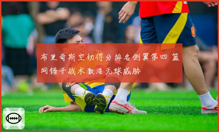 布里奇斯空切得分排名侧翼第四 篮网锤子战术激活无球威胁