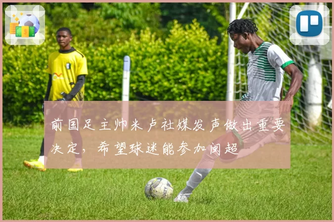 前国足主帅米卢社媒发声做出重要决定，希望球迷能参加闽超