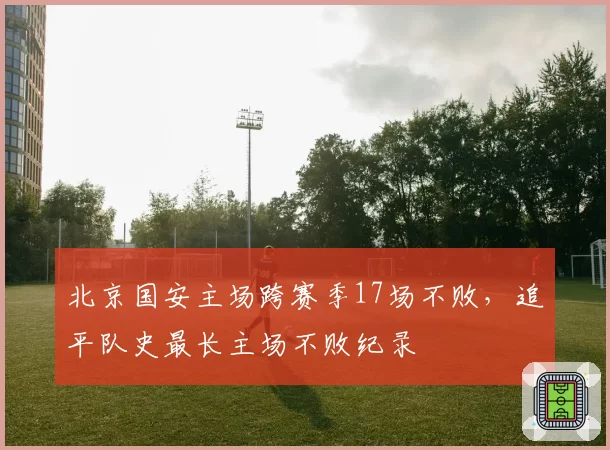 北京国安主场跨赛季17场不败，追平队史最长主场不败纪录
