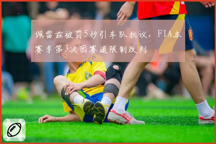 佩雷兹被罚5秒引车队抗议,FIA本赛季第3次因赛道限制改判