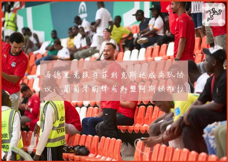马德里竞技与菲利克斯达成离队协议，葡萄牙前锋或加盟阿斯顿维拉