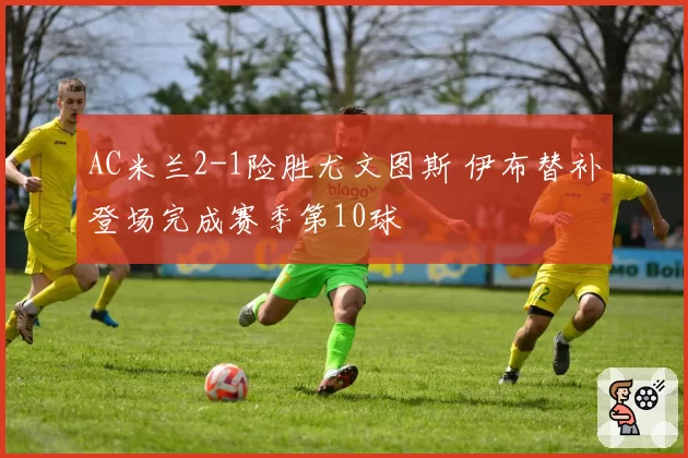 AC米兰2-1险胜尤文图斯 伊布替补登场完成赛季第10球