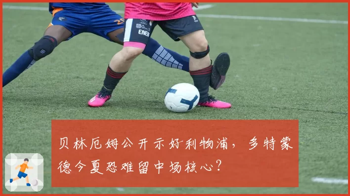 贝林厄姆公开示好利物浦，多特蒙德今夏恐难留中场核心？