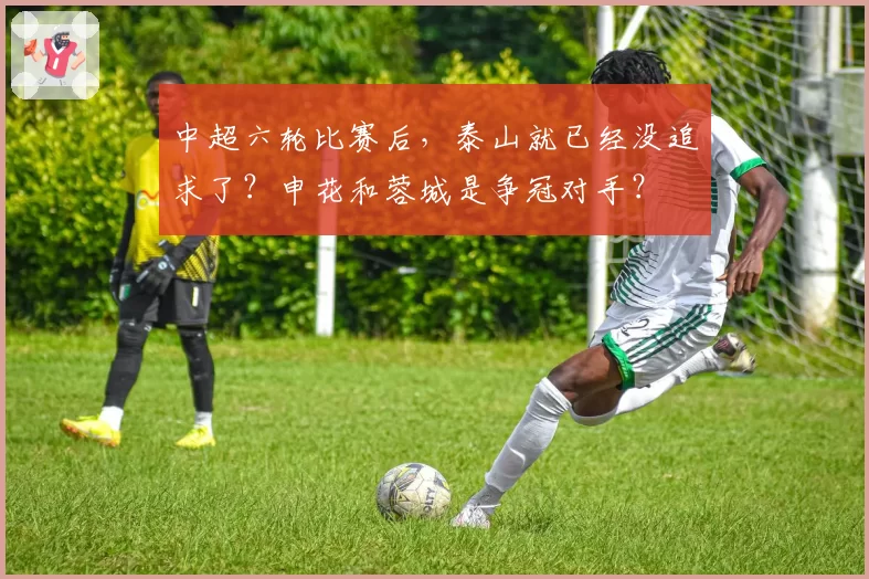 中超六轮比赛后，泰山就已经没追求了？申花和蓉城是争冠对手？