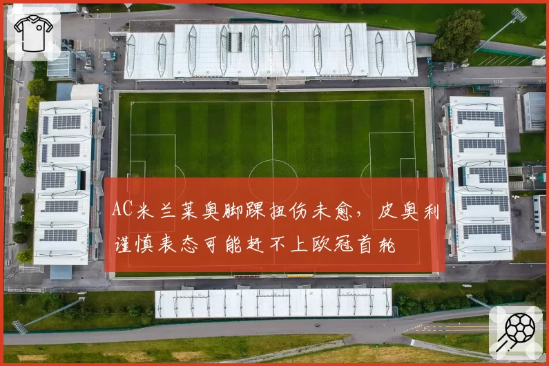 AC米兰莱奥脚踝扭伤未愈,皮奥利谨慎表态可能赶不上欧冠首轮