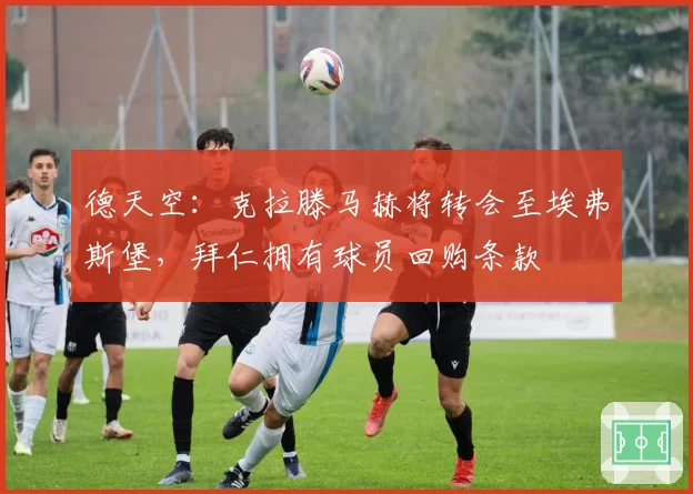 德天空:克拉滕马赫将转会至埃弗斯堡,拜仁拥有球员回购条款