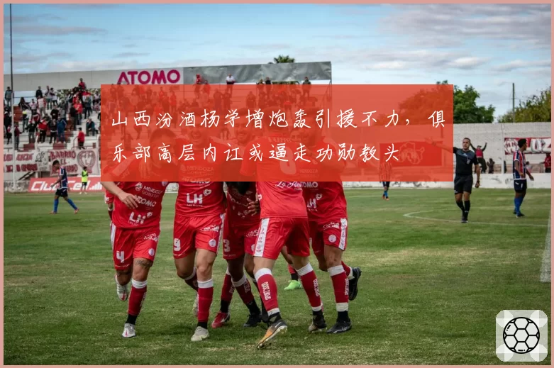 山西汾酒杨学增炮轰引援不力，俱乐部高层内讧或逼走功勋教头