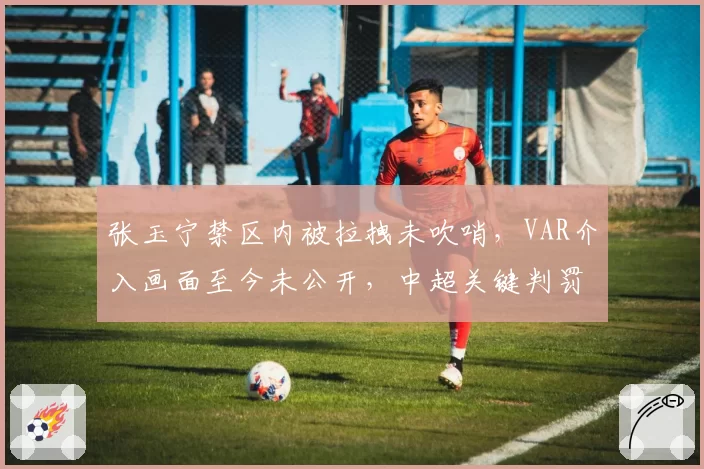 张玉宁禁区内被拉拽未吹哨，VAR介入画面至今未公开，中超关键判罚透明度再遭拷问