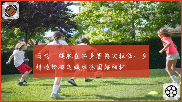 马伦腘绳肌在热身赛再次拉伤，多特边锋确定缺席德国超级杯