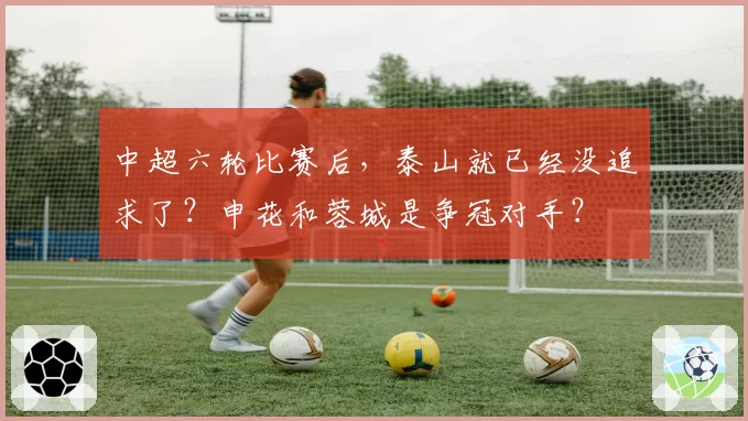 中超六轮比赛后，泰山就已经没追求了？申花和蓉城是争冠对手？