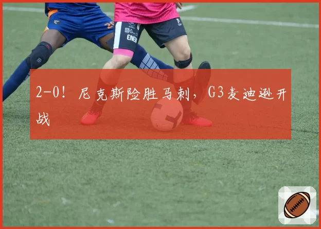 2-0！尼克斯险胜马刺，G3麦迪逊开战