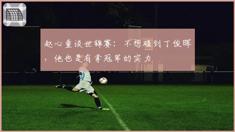 赵心童谈世锦赛：不想碰到丁俊晖，他也是有拿冠军的实力