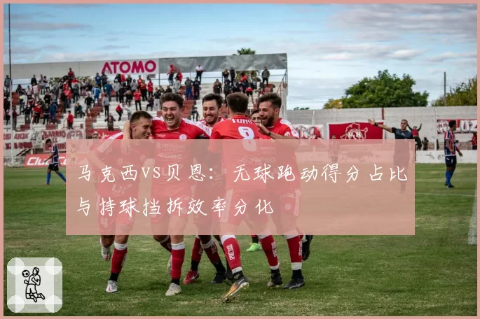马克西vs贝恩：无球跑动得分占比与持球挡拆效率分化