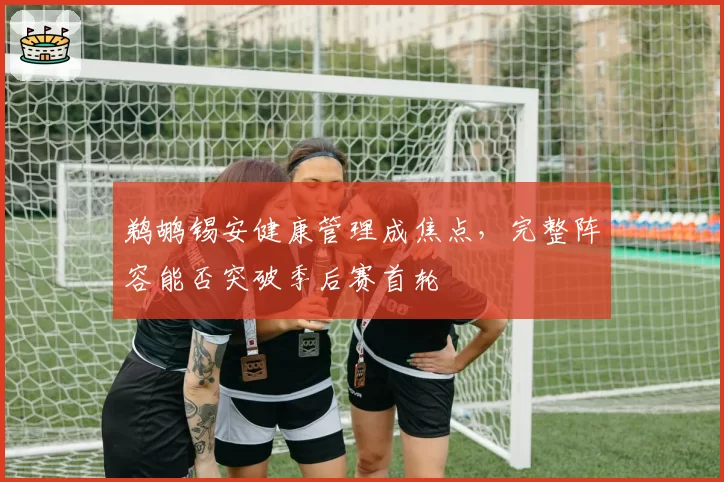 鹈鹕锡安健康管理成焦点，完整阵容能否突破季后赛首轮