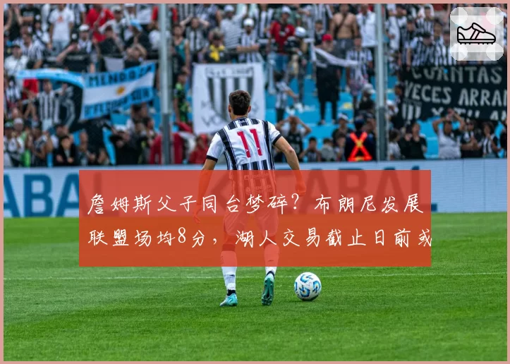 詹姆斯父子同台梦碎?布朗尼发展联盟场均8分,湖人交易截止日前或调整阵容