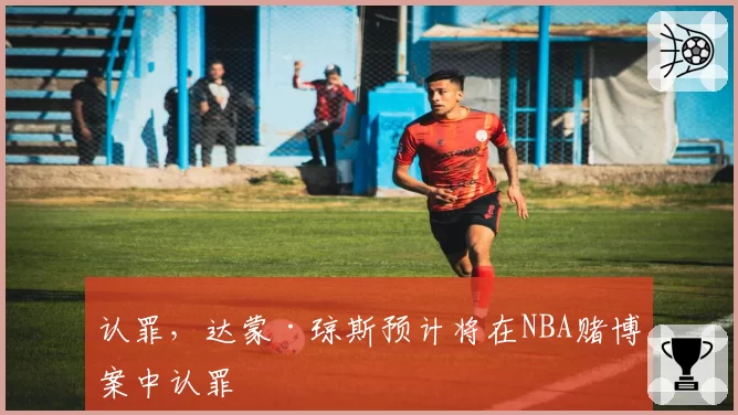 认罪，达蒙·琼斯预计将在NBA赌博案中认罪