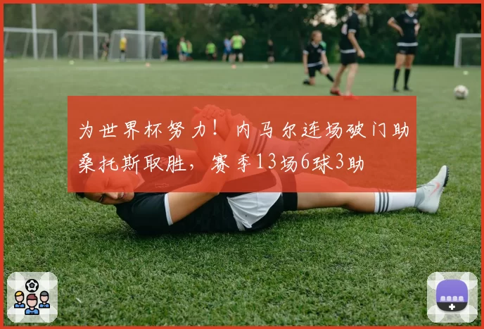 为世界杯努力！内马尔连场破门助桑托斯取胜，赛季13场6球3助