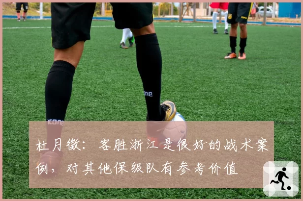 杜月徵:客胜浙江是很好的战术案例,对其他保级队有参考价值