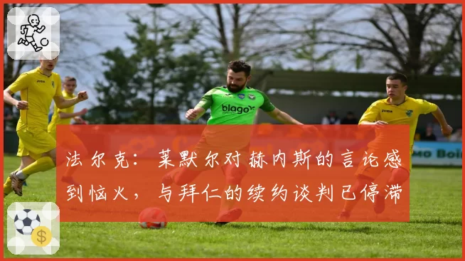 法尔克：莱默尔对赫内斯的言论感到恼火，与拜仁的续约谈判已停滞