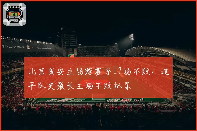 北京国安主场跨赛季17场不败，追平队史最长主场不败纪录