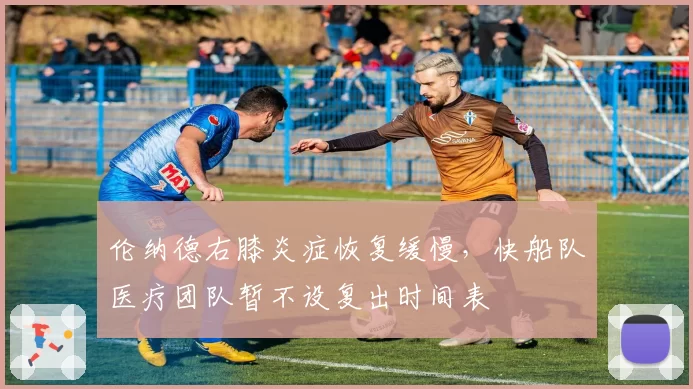 伦纳德右膝炎症恢复缓慢，快船队医疗团队暂不设复出时间表