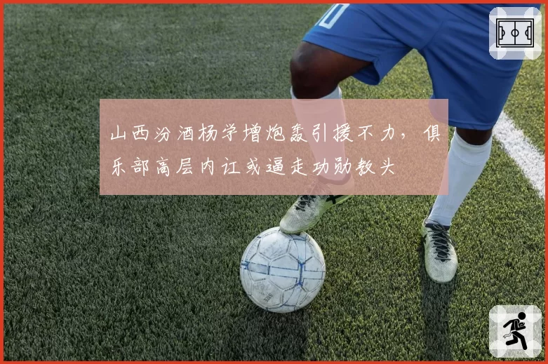 山西汾酒杨学增炮轰引援不力，俱乐部高层内讧或逼走功勋教头
