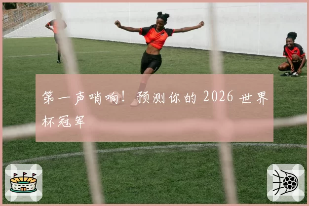 第一声哨响！预测你的 2026 世界杯冠军